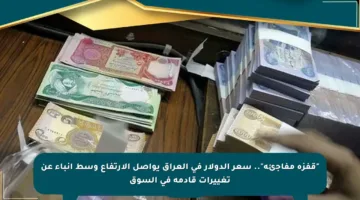 “قفزة مفاجئة”.. سعر الدولار في العراق يواصل الارتفاع وسط أنباء عن تغييرات قادمة في السوق